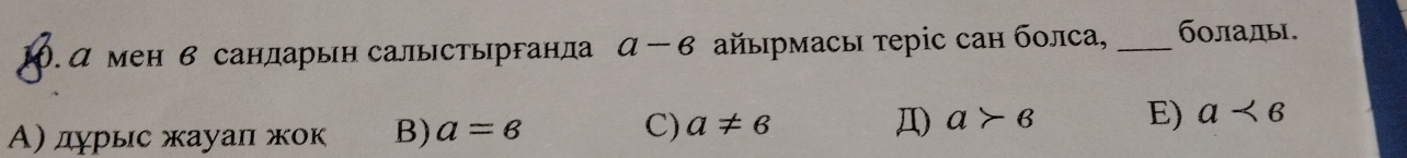 1.д мен в сандарын салыстырганда a-6 айырмасы τеріс сан болса, _бοлалы.
Α) дγрыс жауаπ жок B) a=6 C) a!= 6 Д) a>6 E) a<6</tex>