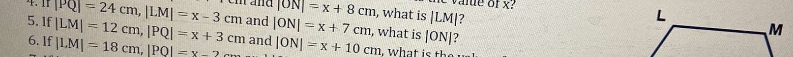 mPQ|=24cm, |LM|=x-3cm
value of x?
|ON|=x+8cm , what is |LM| ? 
5. If|LM|=12cm, |PQ|=x+3cm and |ON|=x+7cm , what is |ON| ? 
6. If |LM|=18cm, |PQ|=x-2c and |ON|=x+10cm. what is t