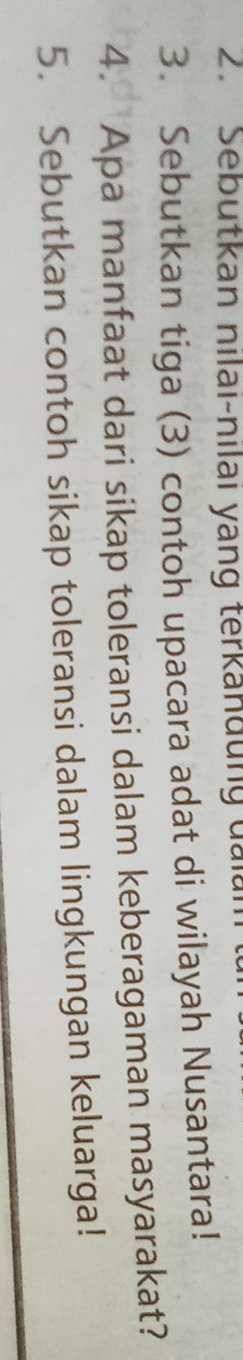 Sebutkan nilai-nilai yang terkandung đai 
3. Sebutkan tiga (3) contoh upacara adat di wilayah Nusantara! 
4. Apa manfaat dari sikap toleransi dalam keberagaman masyarakat? 
5. Sebutkan contoh sikap toleransi dalam lingkungan keluarga!