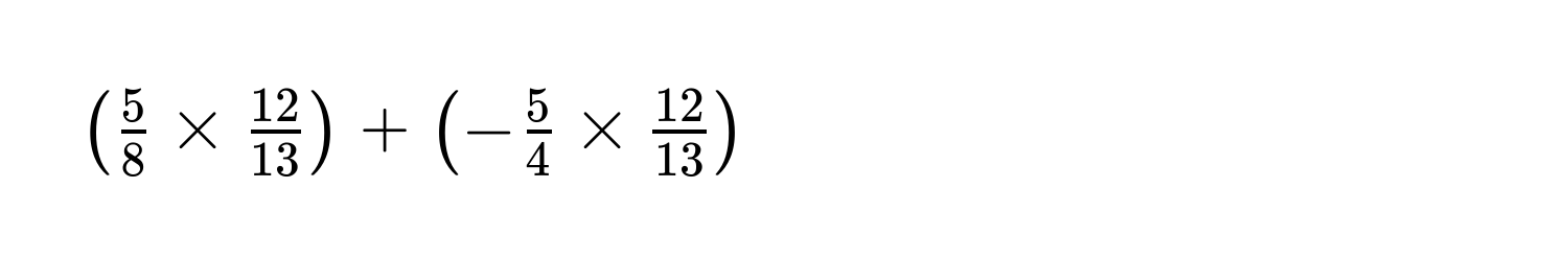 $( 5/8  *  12/13 ) + (- 5/4  *  12/13 )$