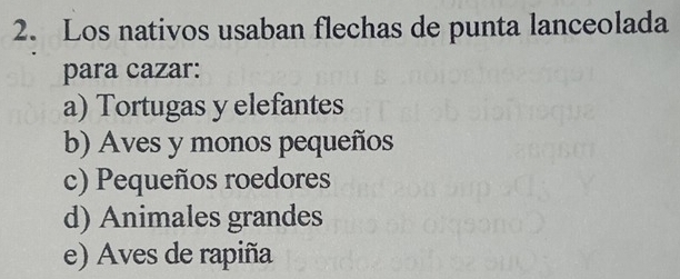 Los nativos usaban flechas de punta lanceolada
para cazar:
a) Tortugas y elefantes
b) Aves y monos pequeños
c) Pequeños roedores
d) Animales grandes
e) Aves de rapiña