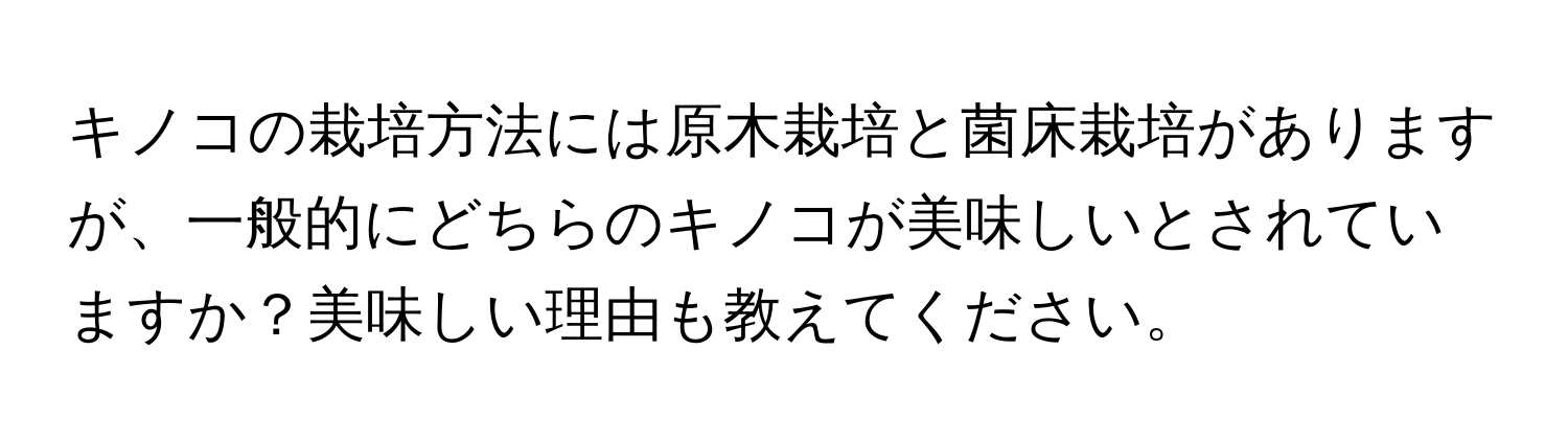 キノコの栽培方法には原木栽培と菌床栽培がありますが、一般的にどちらのキノコが美味しいとされていますか？美味しい理由も教えてください。