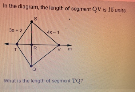 In the diagram, the length of segment QV is 15 units.
What is the length of segment TQ?