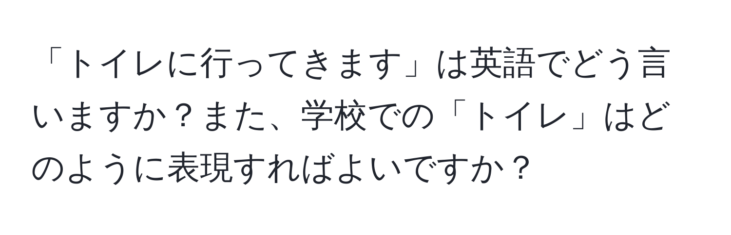 「トイレに行ってきます」は英語でどう言いますか？また、学校での「トイレ」はどのように表現すればよいですか？