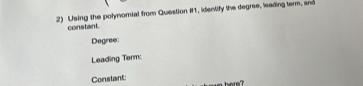 Using the polynomial from Question #1, identify the degree, leading term, and 
constant. 
Degree: 
Leading Term: 
Constant: