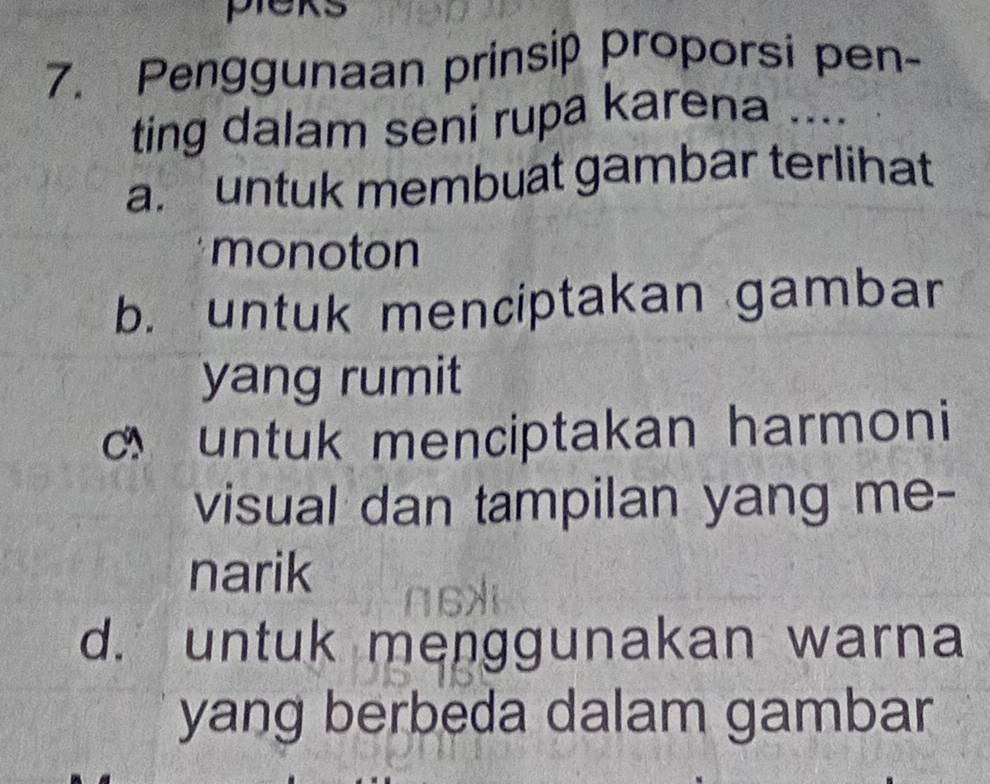 Penggunaan prinsip proporsi pen-
ting dalam seni rupa karena ....
a. untuk membuat gambar terlihat
monoton
b. untuk menciptakan gambar
yang rumit
untuk menciptakan harmoni
visual dan tampilan yang me-
narik
d. untuk menggunakan warna
yang berbeda dalam gambar