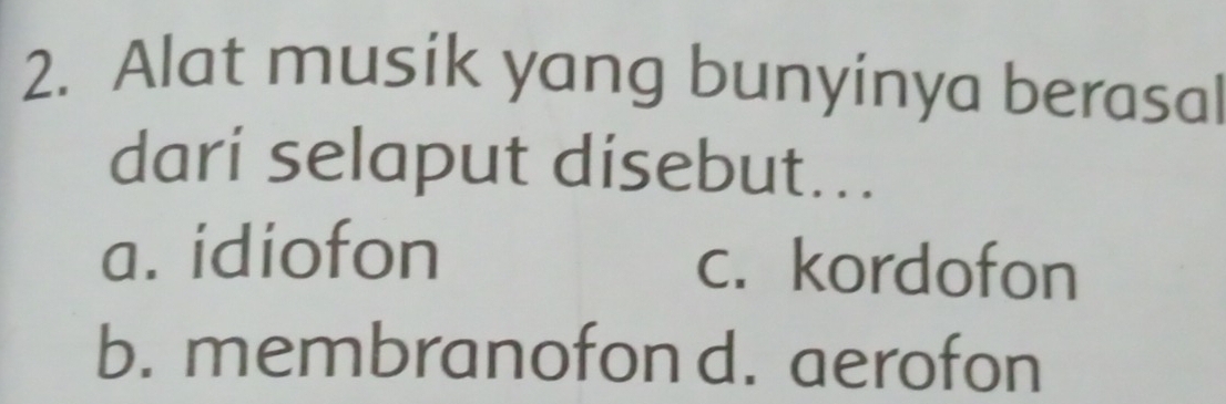 Alat musik yang bunyinya berasal
dari selaput disebut...
a. idiofon c. kordofon
b. membranofon d. aerofon