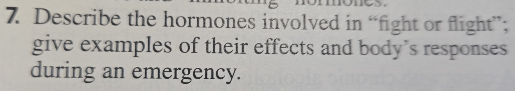 Describe the hormones involved in “fight or flight”; 
give examples of their effects and body's responses 
during an emergency.