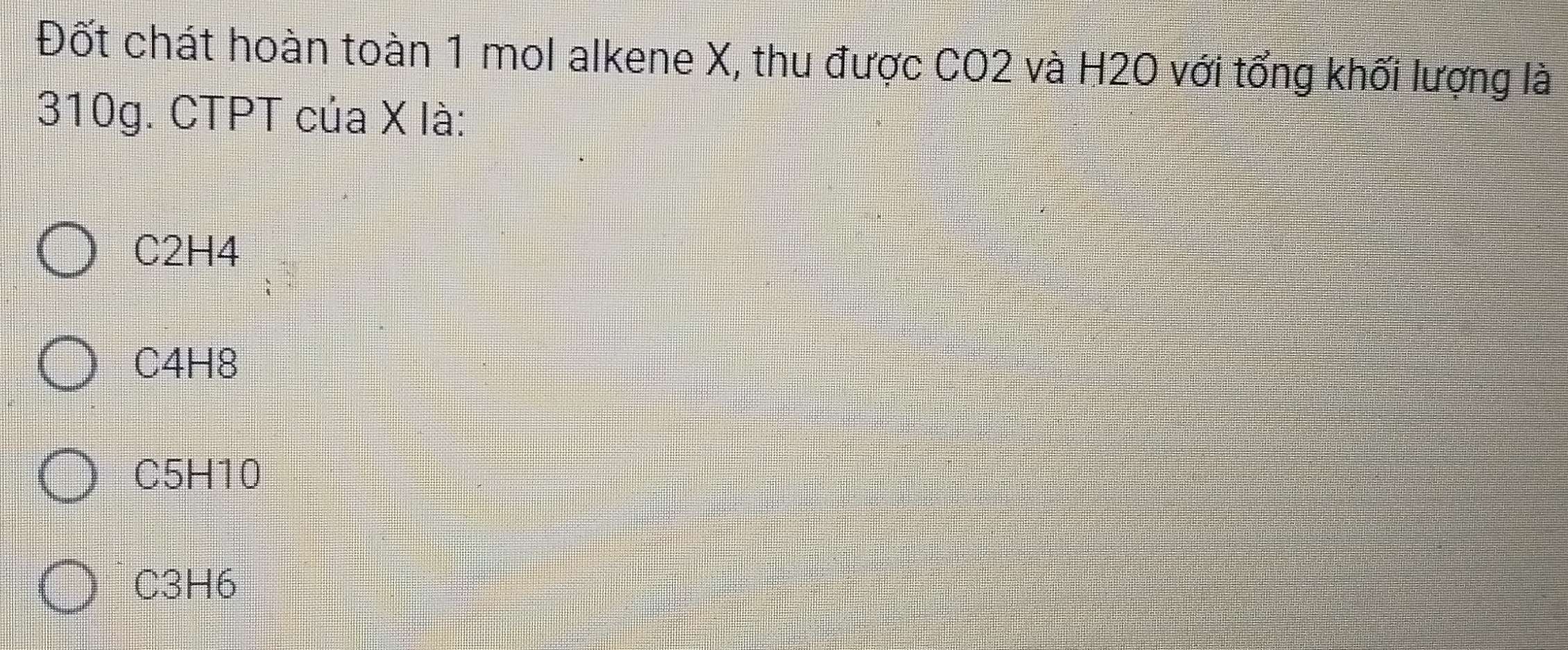 Đốt chát hoàn toàn 1 mol alkene X, thu được CO2 và H2O với tổng khối lượng là
310g. CTPT của X là:
C2H4
C4H8
C5H10
C3H6