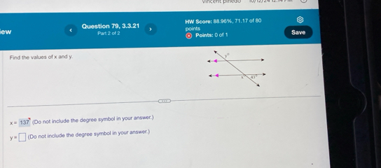 lew 《 Question 79, 3.3.21 Part 2 of 2 HW Score: 88.96%, 71.17 of 80 points
⑩ Points: 0 of 1 Save
Find the values of x and y.
x=137 (Do not include the degree symbol in your answer.)
y=□ (Do not include the degree symbol in your answer.)