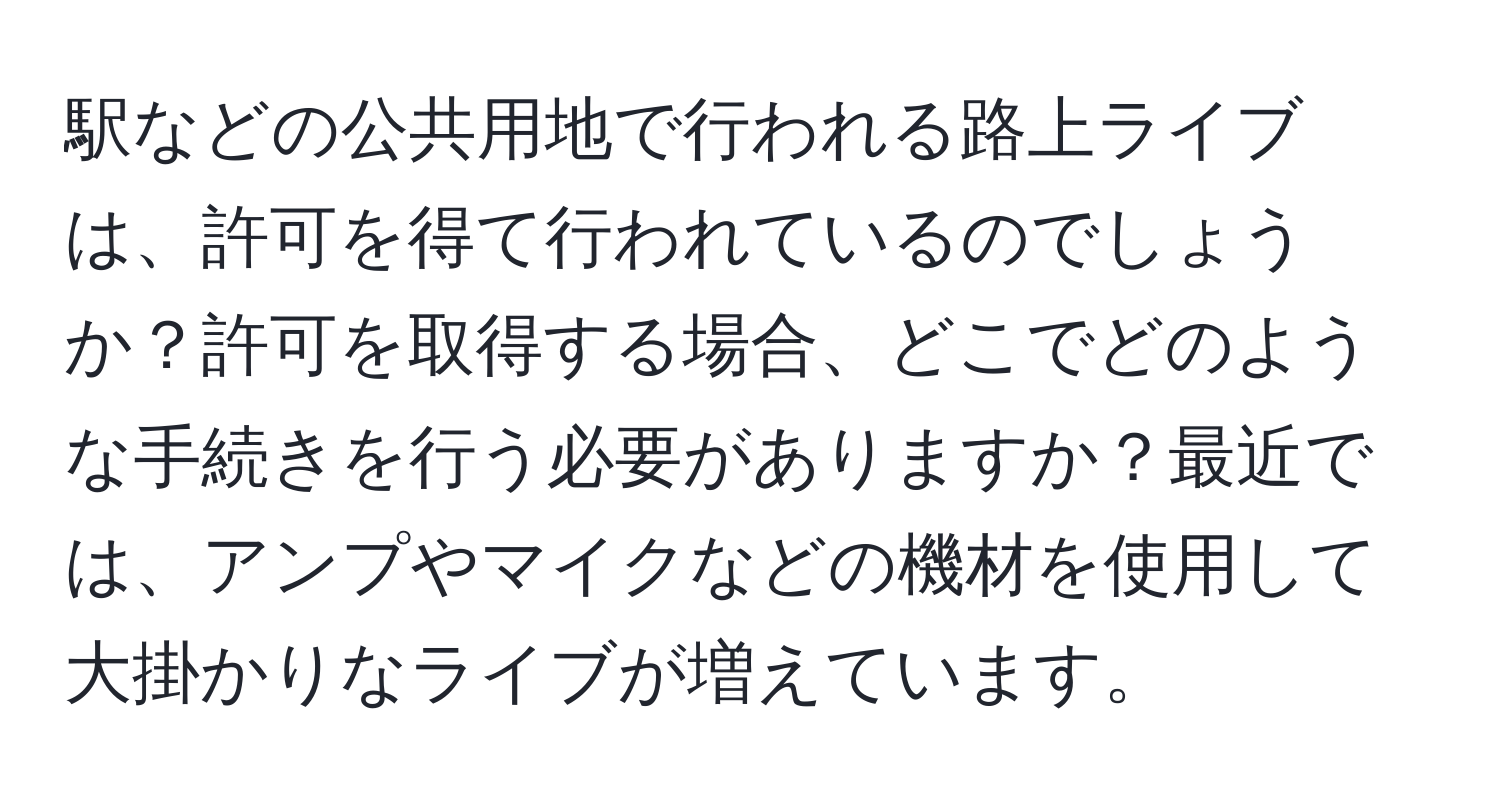 駅などの公共用地で行われる路上ライブは、許可を得て行われているのでしょうか？許可を取得する場合、どこでどのような手続きを行う必要がありますか？最近では、アンプやマイクなどの機材を使用して大掛かりなライブが増えています。