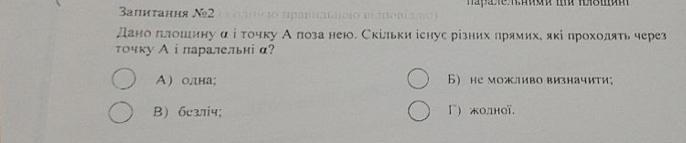 3апитання №2
дано πιлошιину αі точку А πоза нею. Скільки існус різних πрямихе які прохолять через
точку А i паралельні α?
A ) олна; Б) не можливо визначити;
B)бcзлч; Γ) жолної,