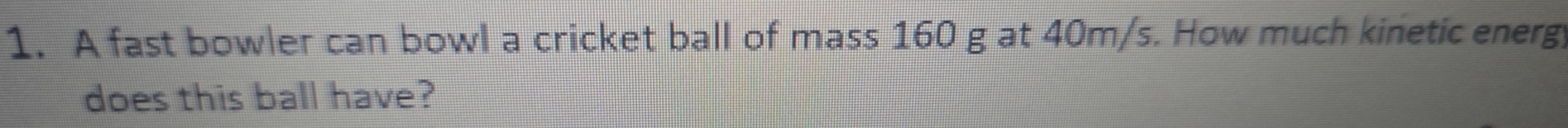 A fast bowler can bowl a cricket ball of mass 160 g at 40m/s. How much kinetic energ 
does this ball have?