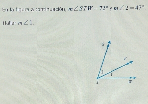 En la figura a continuación, m∠ STW=72° γ m∠ 2=47°. 
Hallar m∠ 1.