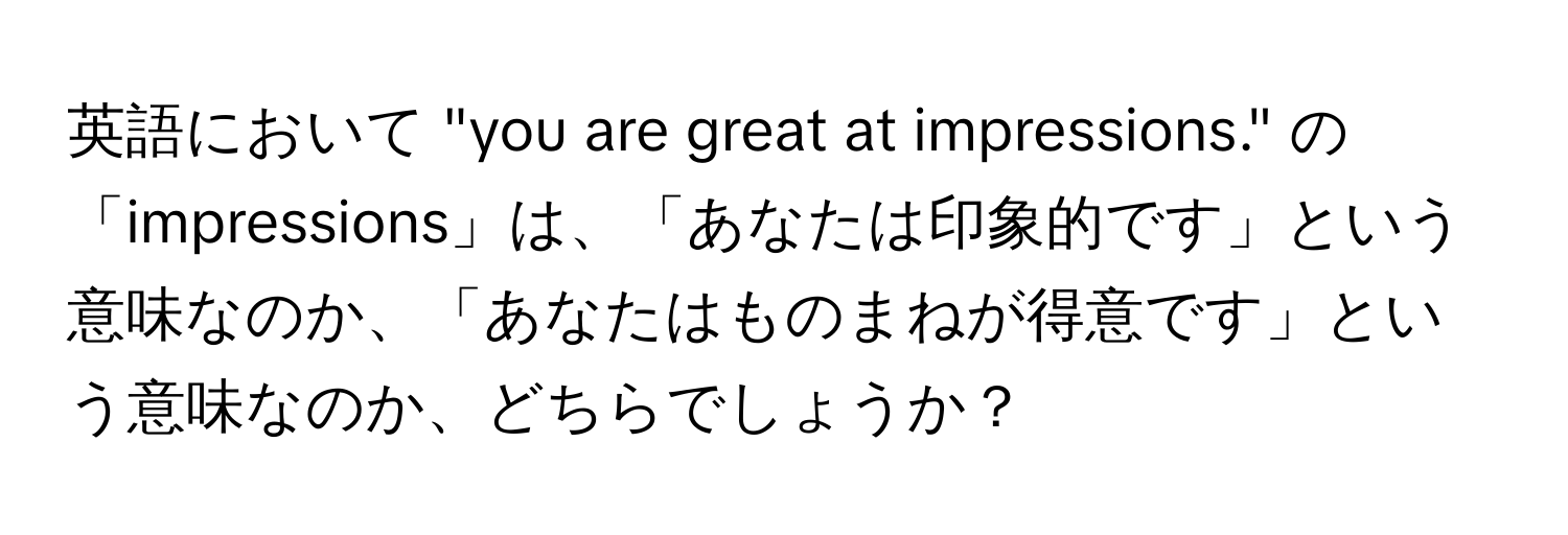 英語において "you are great at impressions." の「impressions」は、「あなたは印象的です」という意味なのか、「あなたはものまねが得意です」という意味なのか、どちらでしょうか？