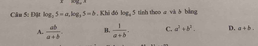 log _ax
* Câu 5: Đặt log _25=a, log _35=b. Khi đó log _65 tính theo a và b bằng
B.
A.  ab/a+b .  1/a+b . C. a^2+b^2.
D. a+b.