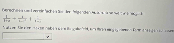 Berechnen und vereinfachen Sie den folgenden Ausdruck so weit wie möglich:
 1/1+x + 1/1-x^2 + 1/1-x 
Nutzen Sie den Haken neben dem Eingabefeld, um Ihren eingegebenen Term anzeigen zu lassen