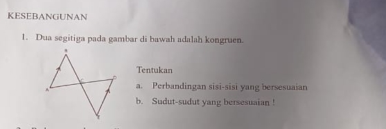 KESEBANGUNAN 
1. Dua segitiga pada gambar di bawah adalah kongruen. 
Tentukan 
a. Perbandingan sisi-sisi yang bersesuaian 
b. Sudut-sudut yang bersesuaian !