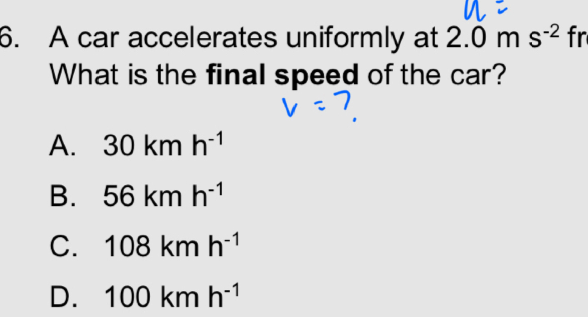 A car accelerates uniformly at 2.0ms^(-2) fr
What is the final speed of the car?
A. 30kmh^(-1)
B. 56kmh^(-1)
C. 108kmh^(-1)
D. 100kmh^(-1)