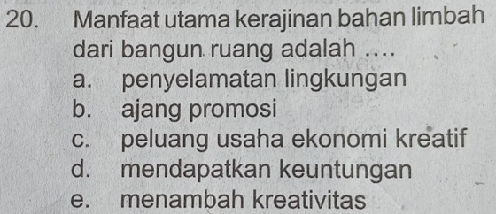 Manfaat utama kerajinan bahan limbah
dari bangun ruang adalah ....
a. penyelamatan lingkungan
b. ajang promosi
c. peluang usaha ekonomi kreatif
d. mendapatkan keuntungan
e. menambah kreativitas