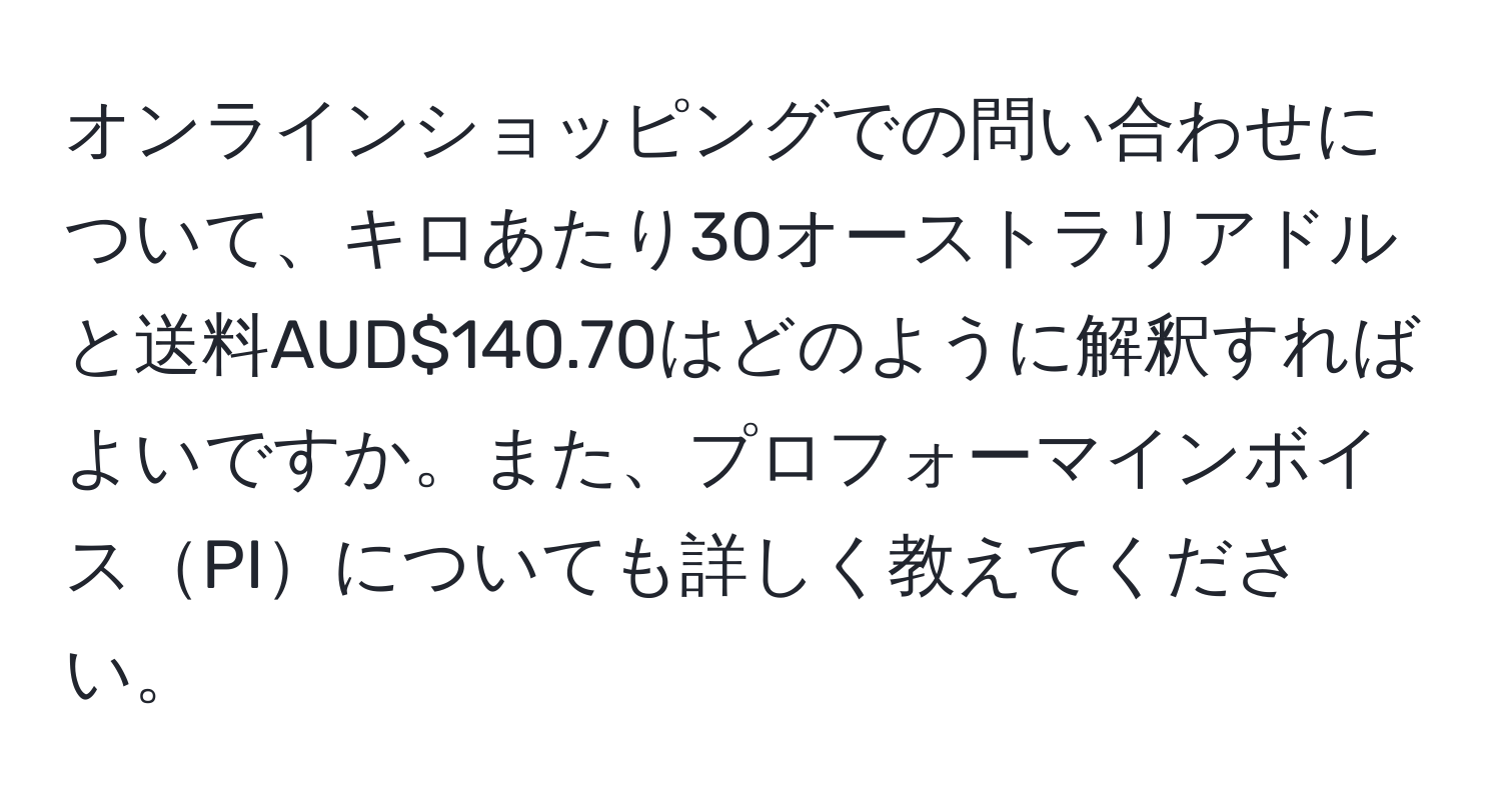 オンラインショッピングでの問い合わせについて、キロあたり30オーストラリアドルと送料AUD$140.70はどのように解釈すればよいですか。また、プロフォーマインボイスPIについても詳しく教えてください。