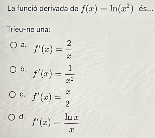 La funció derivada de f(x)=ln (x^2) és...
Trieu-ne una:
a. f'(x)= 2/x 
b. f'(x)= 1/x^2 
C. f'(x)= x/2 
d. f'(x)= ln x/x 