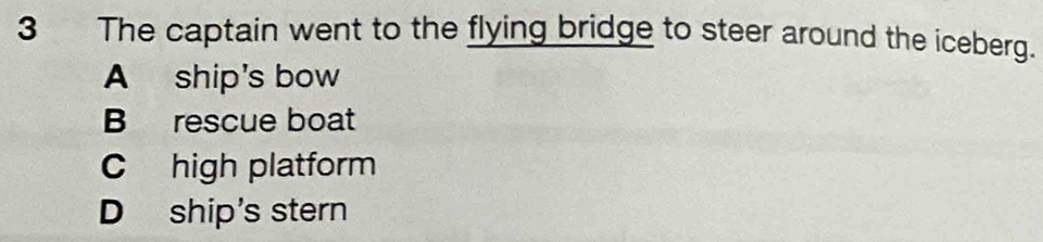 The captain went to the flying bridge to steer around the iceberg.
A ship's bow
B rescue boat
C high platform
D ship's stern