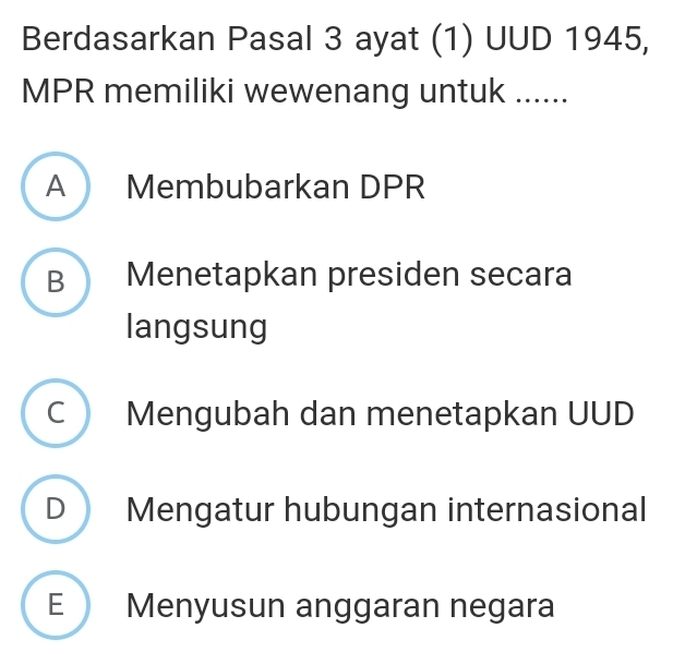 Berdasarkan Pasal 3 ayat (1) UUD 1945,
MPR memiliki wewenang untuk ......
A Membubarkan DPR
B Menetapkan presiden secara
langsung
C Mengubah dan menetapkan UUD
D Mengatur hubungan internasional
E Menyusun anggaran negara