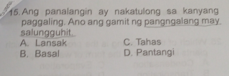 Ang panalangin ay nakatulong sa kanyang
paggaling. Ano ang gamit ng pangngalang may
salungguhit.
A. Lansak C. Tahas
B. Basal D. Pantangi