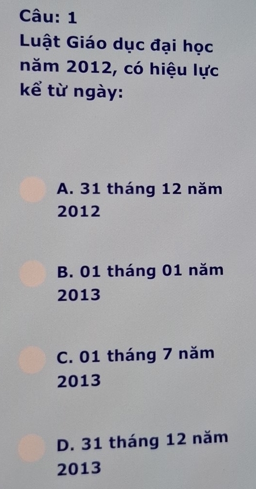 Luật Giáo dục đại học
năm 2012, có hiệu lực
kể từ ngày:
A. 31 tháng 12 năm
2012
B. 01 tháng 01 năm
2013
C. 01 tháng 7 năm
2013
D. 31 tháng 12 năm
2013