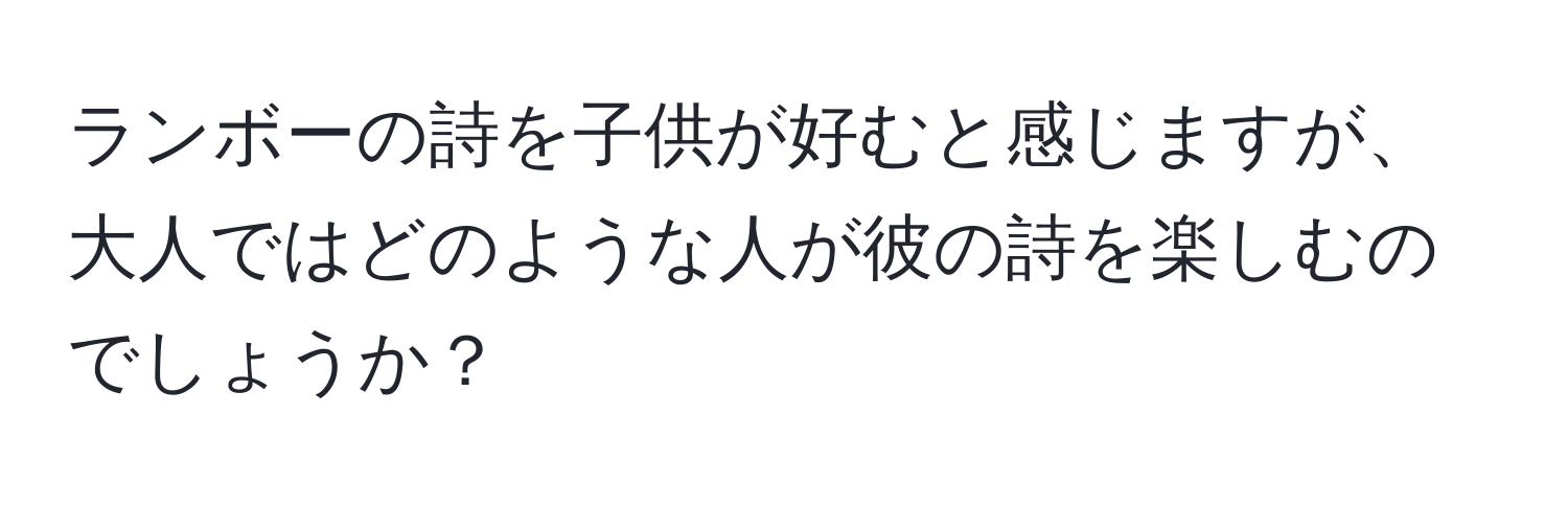 ランボーの詩を子供が好むと感じますが、大人ではどのような人が彼の詩を楽しむのでしょうか？