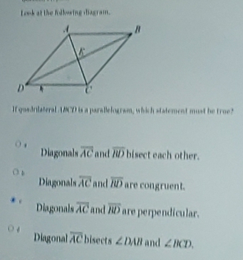 Losk at the folhowing diagram.
If quadrilateral UBCD is a parallelogram, which statement must be true?
Diagonals
. overline AC and overline RD bisect each other.
4
Diagonals overline AC and overline RD are congruent.
Diagonals overline AC and overline HD are perpendicular.
Diagonal overline AC bisects ∠ DAB and ∠ BCD.