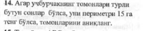 Агар учбурчакнинг томоенлари турли 
бутун сонлар булса, уни периметри 15 га 
τенг бÿлса, томонларини аникланг.