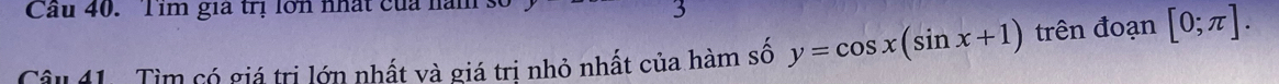 Cầu 40. Tim gia trị lớn nhất của nàm số 
3 
Câu 41. Tìm có giá trị lớn nhất và giá tri nhỏ nhất của hàm số y=cos x(sin x+1) trên đoạn [0;π ].