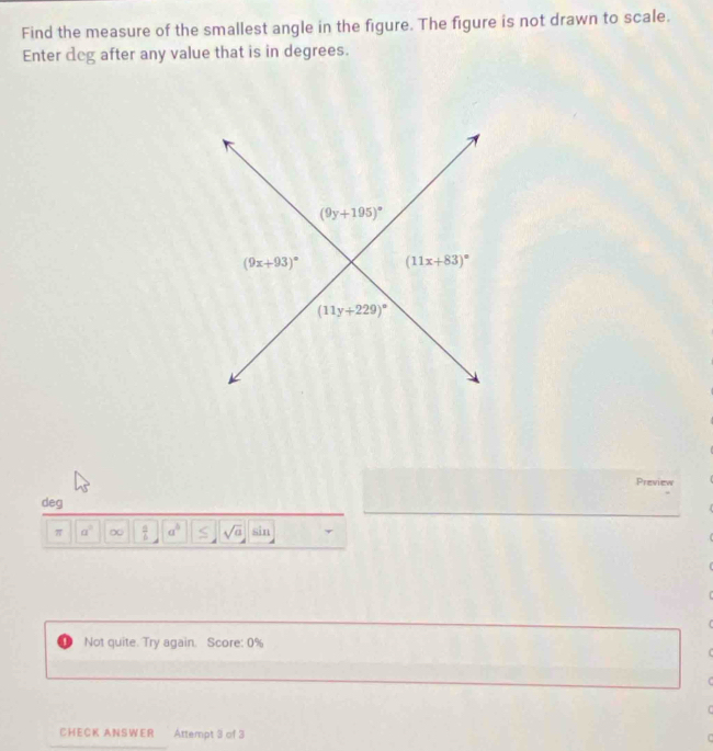 Find the measure of the smallest angle in the figure. The figure is not drawn to scale.
Enter deg after any value that is in degrees.
Preview
deg
π a^2 ∞  □ /6  a^b sqrt(a) Si n
Not quite. Try again. Score: 0%
CHECK ANSWER Attempt 3 of 3