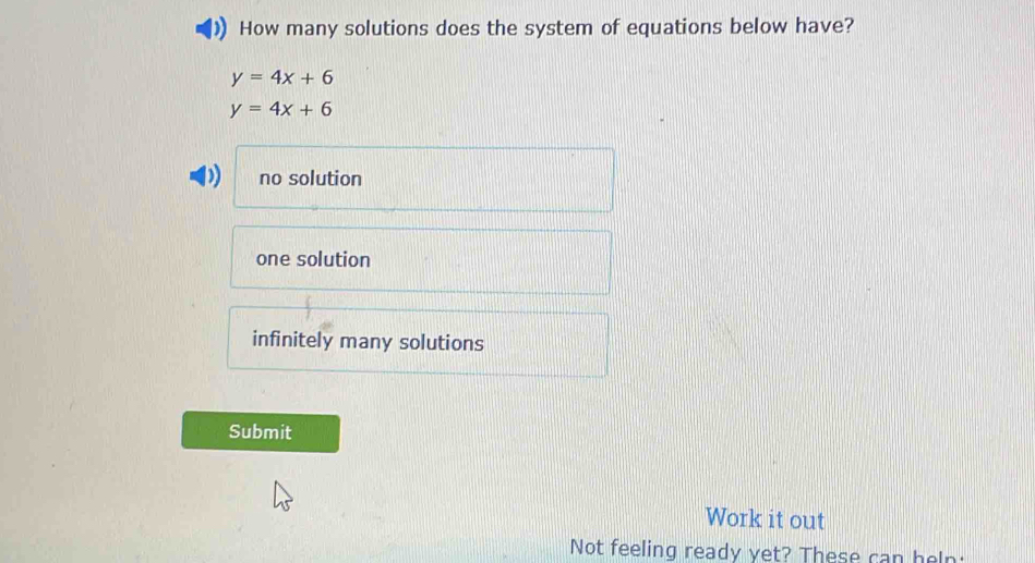 How many solutions does the system of equations below have?
y=4x+6
y=4x+6
no solution
one solution
infinitely many solutions
Submit
Work it out
Not feeling ready yet? These can heln: