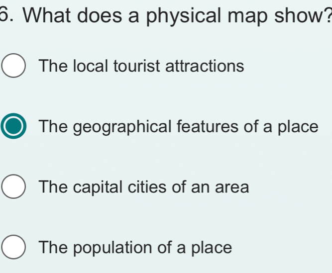 What does a physical map show?
The local tourist attractions
The geographical features of a place
The capital cities of an area
The population of a place