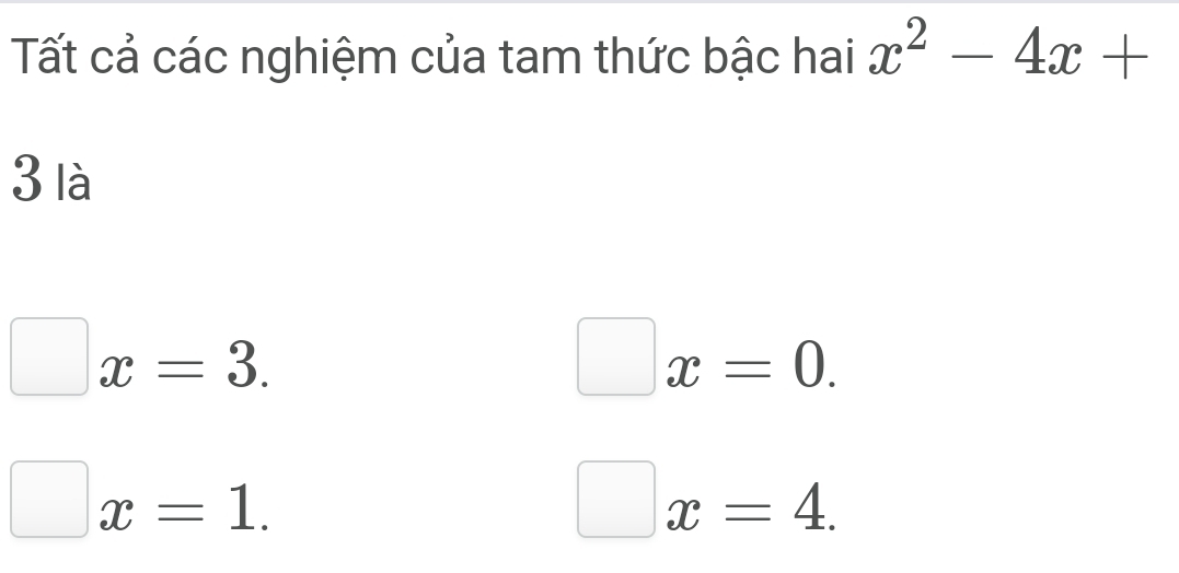 Tất cả các nghiệm của tam thức bậc hai x^2-4x+
3 là
x=3.
x=0.
□ x=1.
□ x=4.