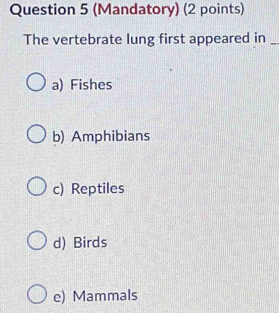 (Mandatory) (2 points)
The vertebrate lung first appeared in_
a) Fishes
b) Amphibians
c) Reptiles
d) Birds
e) Mammals