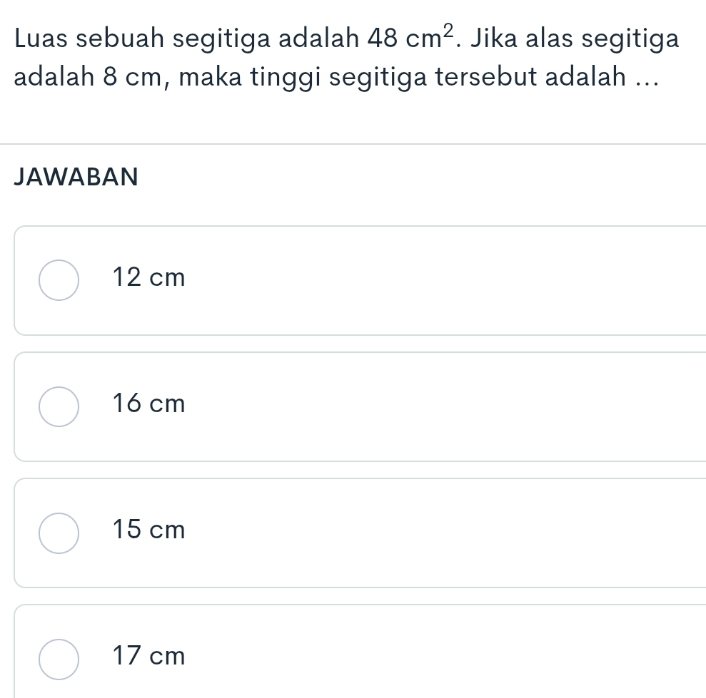 Luas sebuah segitiga adalah 48cm^2. Jika alas segitiga
adalah 8 cm, maka tinggi segitiga tersebut adalah ...
JAWABAN
12 cm
16 cm
15 cm
17 cm