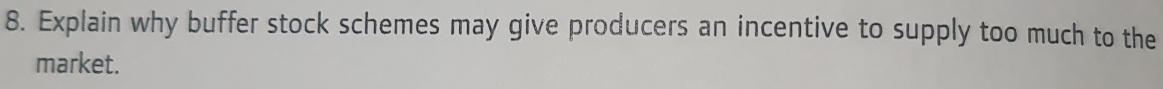 Explain why buffer stock schemes may give producers an incentive to supply too much to the 
market.