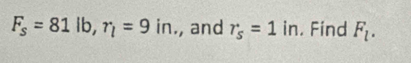 F_s=81lb, r_l=9in., and r_s=1in. Find F_l.