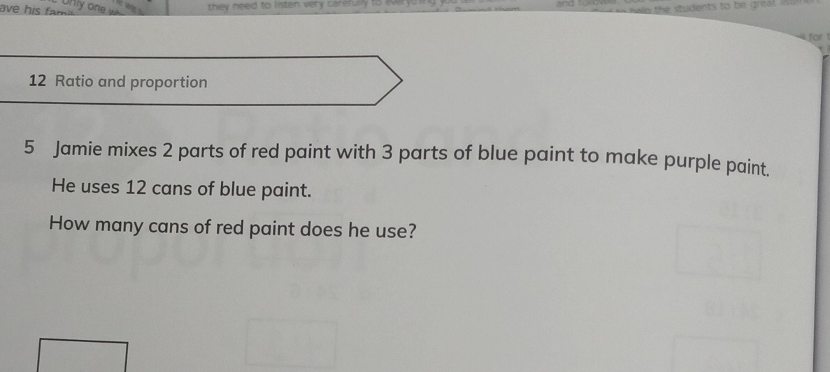 Only on they need to listen very carefully . 

for
12 Ratio and proportion 
5 Jamie mixes 2 parts of red paint with 3 parts of blue paint to make purple paint. 
He uses 12 cans of blue paint. 
How many cans of red paint does he use?