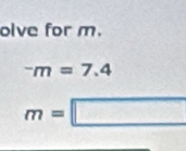 olve for m.
^-m=7.4
m=□