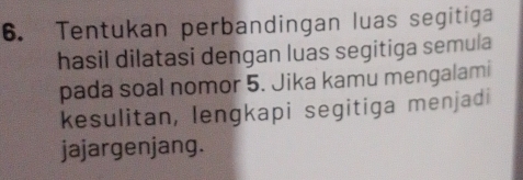 Tentukan perbandingan luas segitiga 
hasil dilatasi dengan luas segitiga semula 
pada soal nomor 5. Jika kamu mengalami 
kesulitan, lengkapi segitiga menjadi 
jajargenjang.