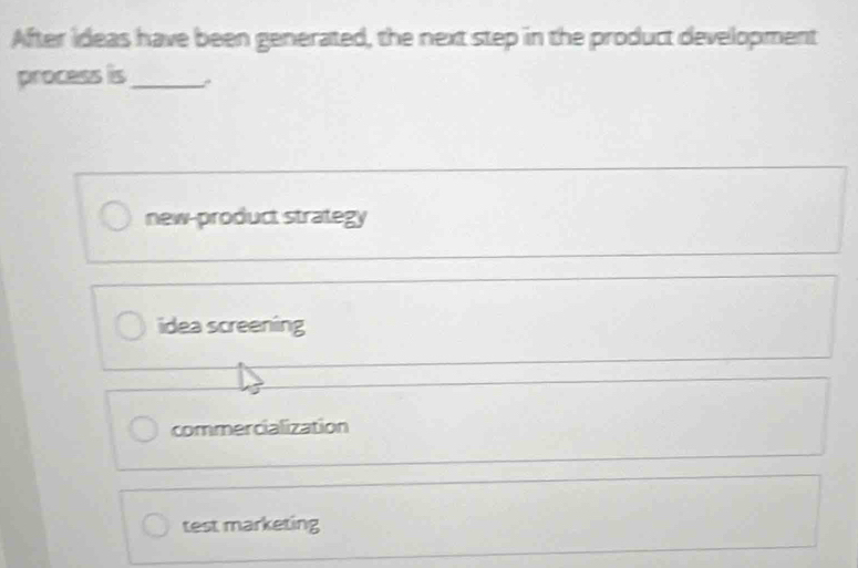 After ideas have been generated, the next step in the product development
process is_
new-product strategy
idea screening
commercialization
test marketing