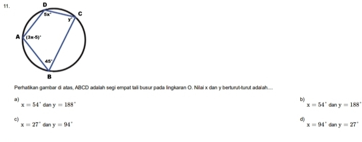 Perhatikan gambar di atas, ABCD adalah segi empat tali busur pada lingkaran O. Nilai x dan y berturut-turut adalah....
b)
a) dan y=188°
x=54° dan y=188° x=54°
d)
c) dan y=27°
x=27°dany=94°
x=94°