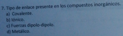 Tipo de enlace presente en los compuestos inorgánicos.
a) Covalente.
b) lónico.
c) Fuerzas dipolo-dipolo.
d) Metálico.