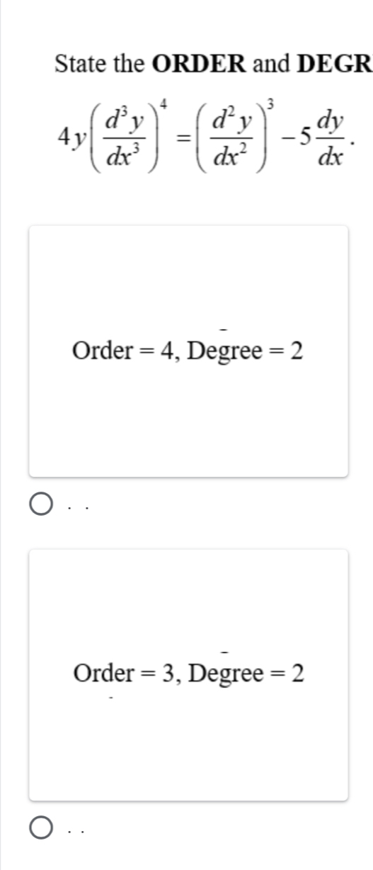 State the ORDER and DEGR
4y( d^3y/dx^3 )^4=( d^2y/dx^2 )^3-5 dy/dx . 
Order =4 , Degree =2
· . 
Order =3 , Degree =2
··