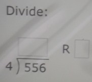 Divide:
beginarrayr □  4encloselongdiv 556endarray R □